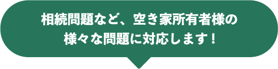 相続問題など、空き家所有者様の様々な問題に対応します！